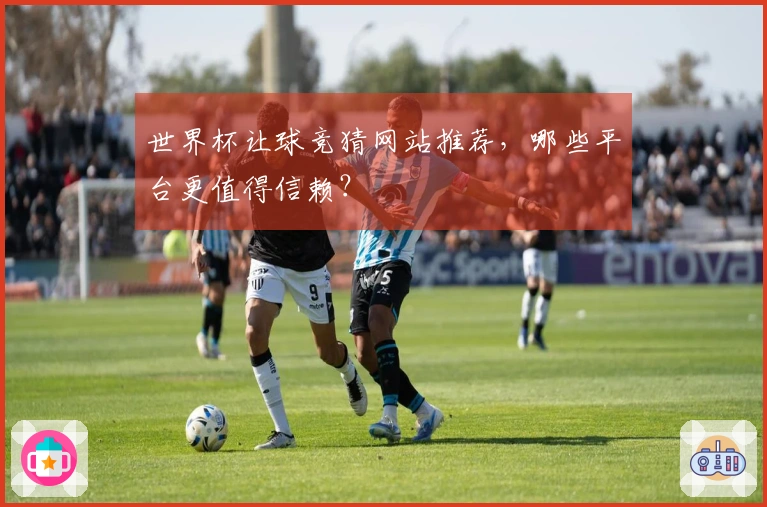 世界杯让球竞猜网站推荐，哪些平台更值得信赖？