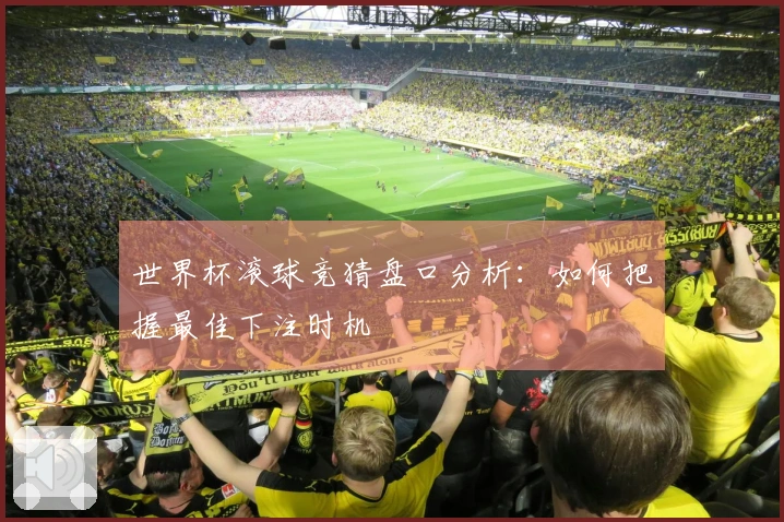 世界杯滚球竞猜盘口分析：如何把握最佳下注时机