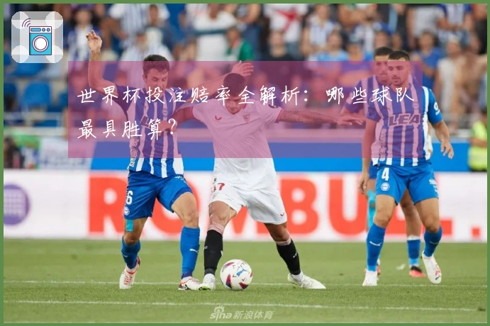 世界杯投注赔率全解析：哪些球队最具胜算？