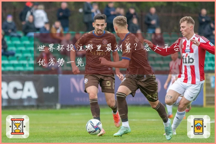 世界杯投注哪里最划算？各大平台优劣势一览