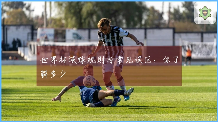 世界杯滚球规则与常见误区，你了解多少