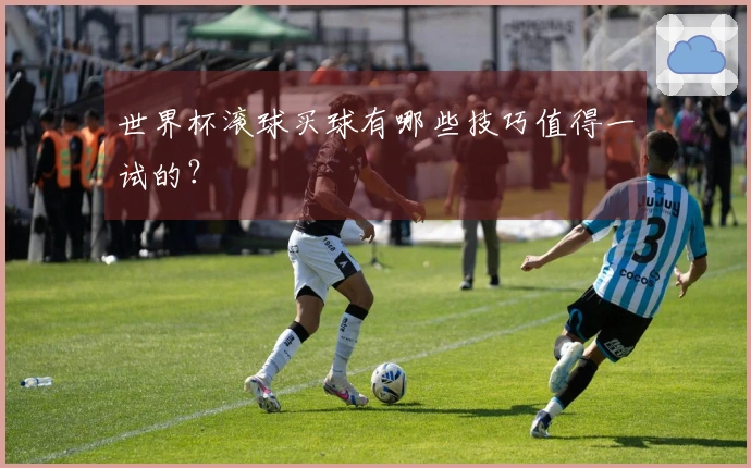 世界杯滚球买球有哪些技巧值得一试的？