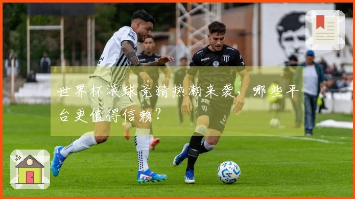 世界杯滚球竞猜热潮来袭，哪些平台更值得信赖？