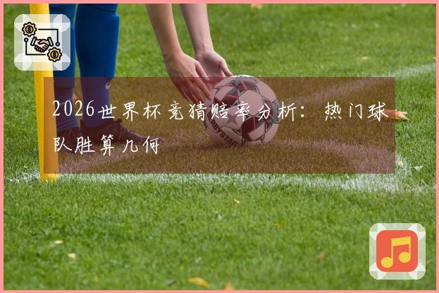 2026世界杯竞猜赔率分析：热门球队胜算几何