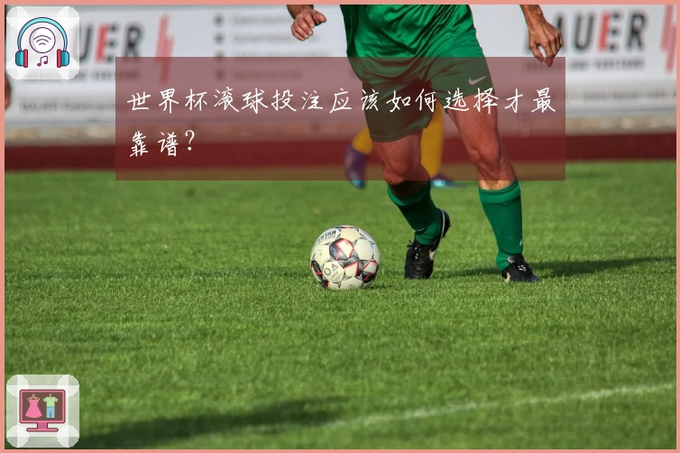 世界杯滚球投注应该如何选择才最靠谱？