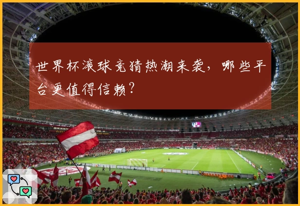 世界杯滚球竞猜热潮来袭，哪些平台更值得信赖？