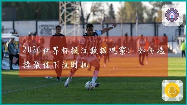2026世界杯投注数据观察：如何选择最佳下注时机