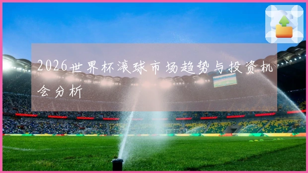 2026世界杯滚球市场趋势与投资机会分析