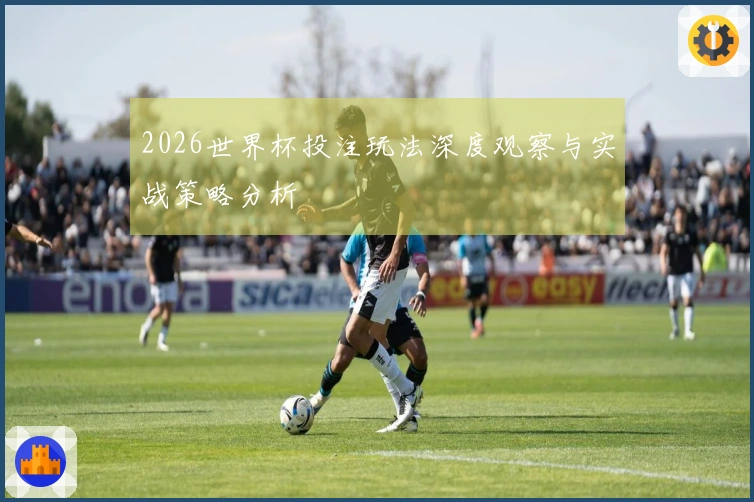 2026世界杯投注玩法深度观察与实战策略分析