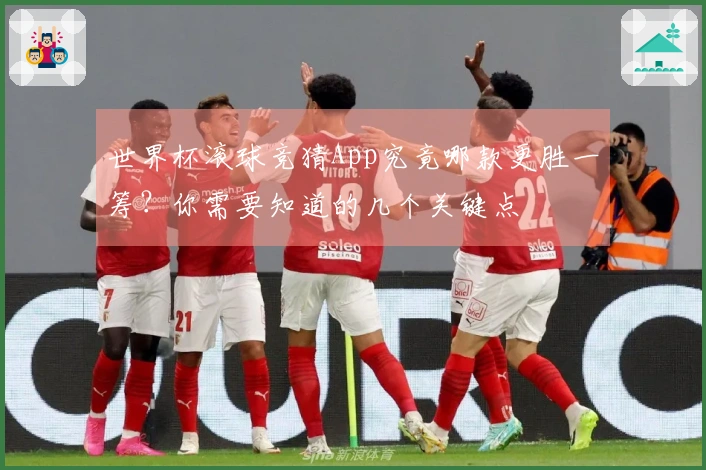 世界杯滚球竞猜App究竟哪款更胜一筹？你需要知道的几个关键点