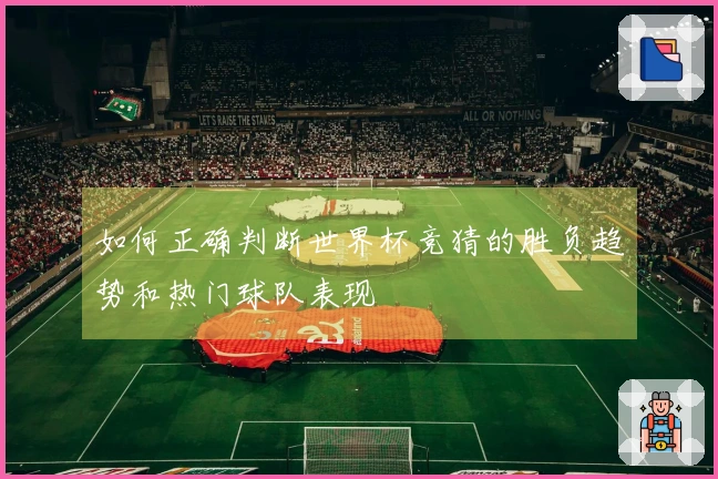 如何正确判断世界杯竞猜的胜负趋势和热门球队表现