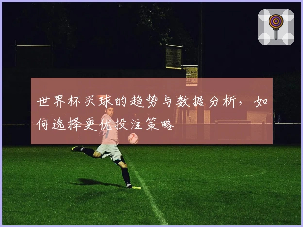 世界杯买球的趋势与数据分析，如何选择更优投注策略