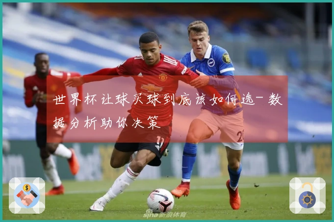 世界杯让球买球到底该如何选- 数据分析助你决策