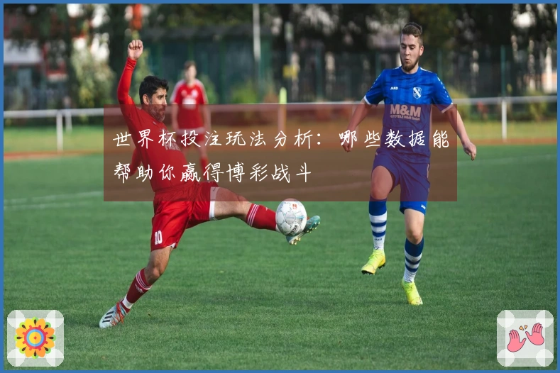 世界杯投注玩法分析：哪些数据能帮助你赢得博彩战斗