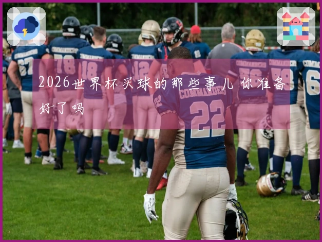 2026世界杯买球的那些事儿 你准备好了吗