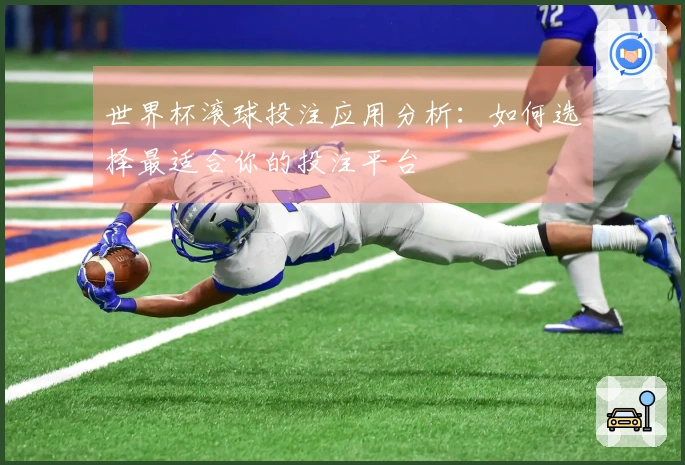 世界杯滚球投注应用分析：如何选择最适合你的投注平台