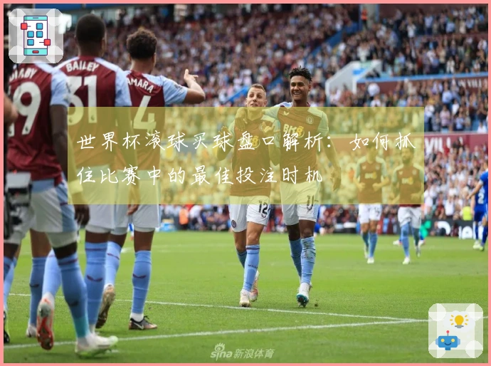 世界杯滚球买球盘口解析：如何抓住比赛中的最佳投注时机