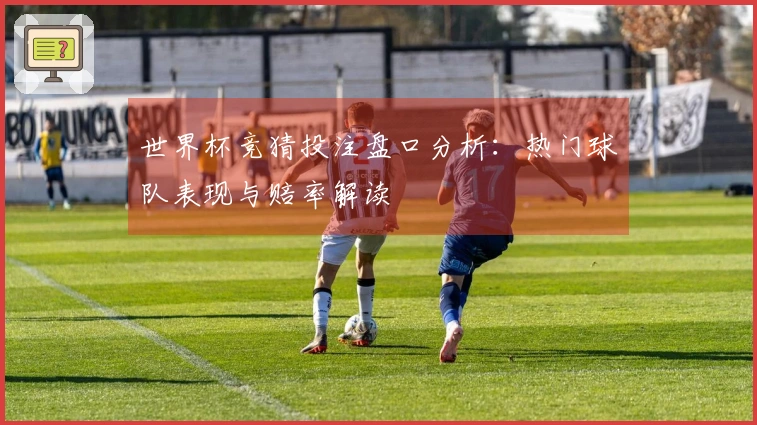 世界杯竞猜投注盘口分析：热门球队表现与赔率解读