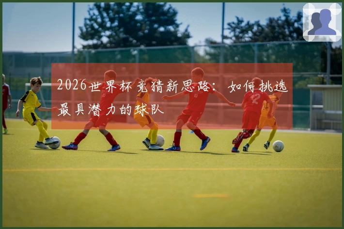 2026世界杯竞猜新思路：如何挑选最具潜力的球队