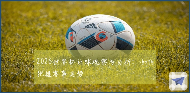 2026世界杯让球观察与分析：如何把握赛事走势