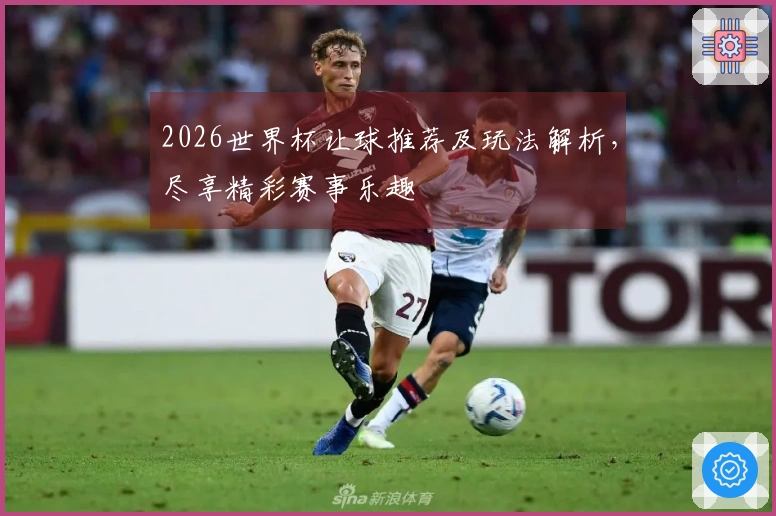 2026世界杯让球推荐及玩法解析，尽享精彩赛事乐趣