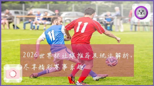 2026世界杯让球推荐及玩法解析，尽享精彩赛事乐趣