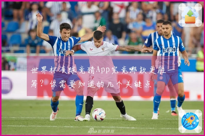 世界杯滚球竞猜App究竟哪款更胜一筹？你需要知道的几个关键点