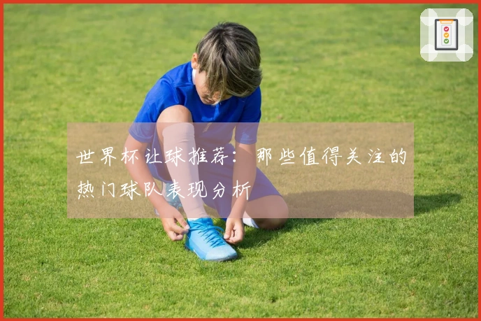 世界杯让球推荐：那些值得关注的热门球队表现分析