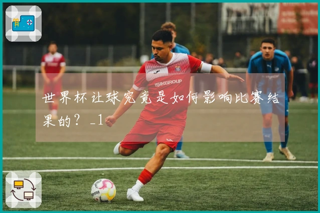 世界杯让球究竟是如何影响比赛结果的？_1