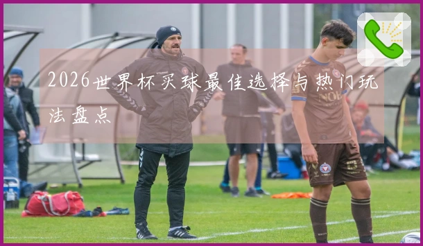 2026世界杯买球最佳选择与热门玩法盘点