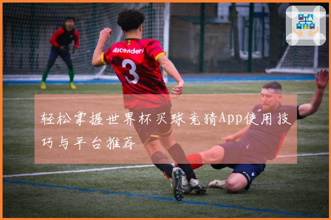 轻松掌握世界杯买球竞猜App使用技巧与平台推荐