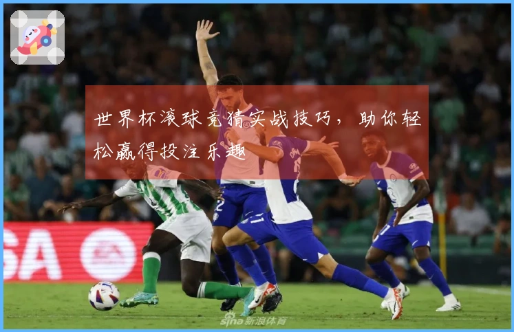 世界杯滚球竞猜实战技巧，助你轻松赢得投注乐趣