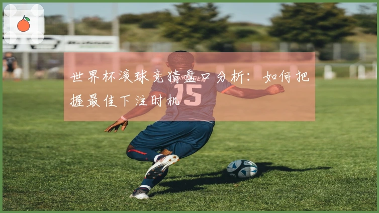 世界杯滚球竞猜盘口分析：如何把握最佳下注时机
